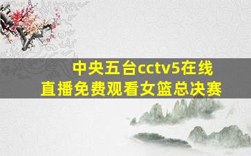 中央五台cctv5在线直播免费观看女篮总决赛