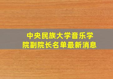 中央民族大学音乐学院副院长名单最新消息