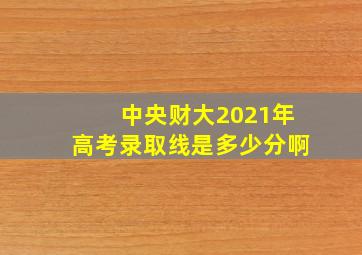 中央财大2021年高考录取线是多少分啊