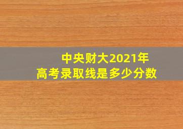 中央财大2021年高考录取线是多少分数