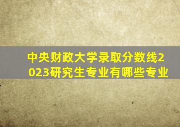 中央财政大学录取分数线2023研究生专业有哪些专业