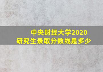 中央财经大学2020研究生录取分数线是多少