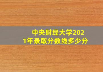 中央财经大学2021年录取分数线多少分