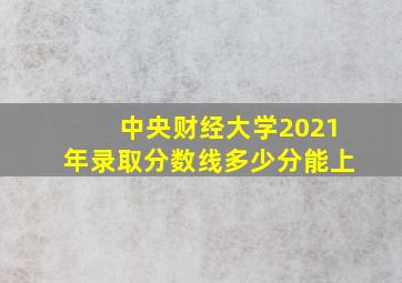 中央财经大学2021年录取分数线多少分能上