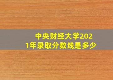 中央财经大学2021年录取分数线是多少