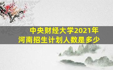 中央财经大学2021年河南招生计划人数是多少