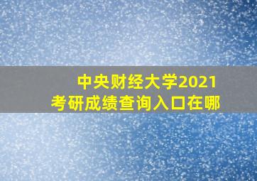 中央财经大学2021考研成绩查询入口在哪