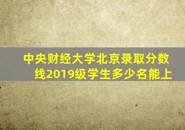 中央财经大学北京录取分数线2019级学生多少名能上