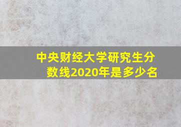 中央财经大学研究生分数线2020年是多少名