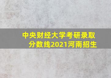 中央财经大学考研录取分数线2021河南招生