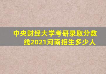 中央财经大学考研录取分数线2021河南招生多少人