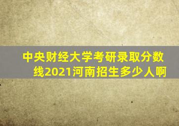 中央财经大学考研录取分数线2021河南招生多少人啊