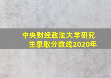 中央财经政法大学研究生录取分数线2020年