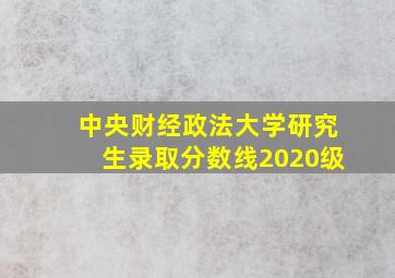 中央财经政法大学研究生录取分数线2020级