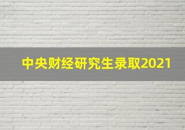 中央财经研究生录取2021