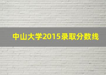 中山大学2015录取分数线