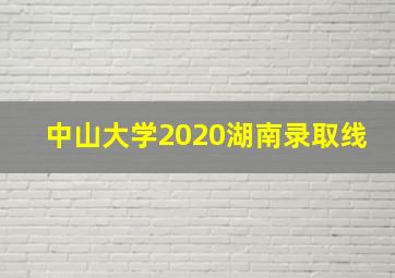 中山大学2020湖南录取线