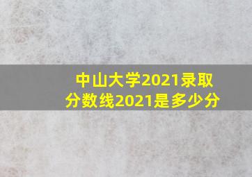 中山大学2021录取分数线2021是多少分