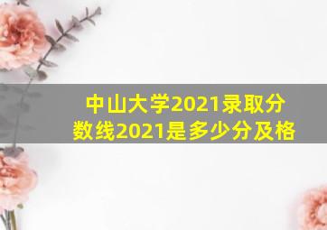 中山大学2021录取分数线2021是多少分及格