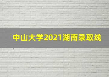 中山大学2021湖南录取线