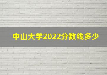 中山大学2022分数线多少