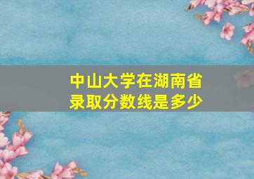 中山大学在湖南省录取分数线是多少