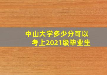 中山大学多少分可以考上2021级毕业生