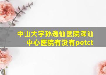 中山大学孙逸仙医院深汕中心医院有没有petct