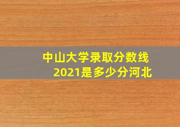 中山大学录取分数线2021是多少分河北