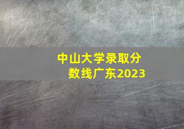 中山大学录取分数线广东2023