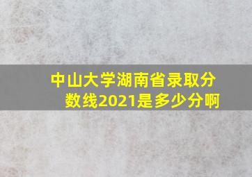 中山大学湖南省录取分数线2021是多少分啊