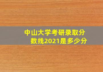 中山大学考研录取分数线2021是多少分