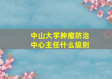 中山大学肿瘤防治中心主任什么级别