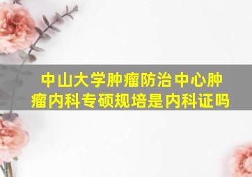 中山大学肿瘤防治中心肿瘤内科专硕规培是内科证吗