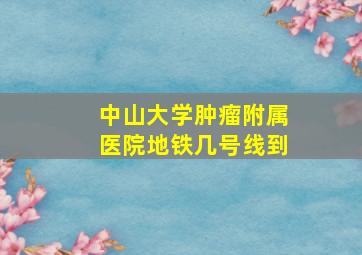 中山大学肿瘤附属医院地铁几号线到