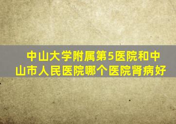 中山大学附属第5医院和中山市人民医院哪个医院肾病好