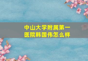 中山大学附属第一医院韩国伟怎么样