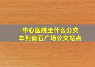 中心医院坐什么公交车到清石广场公交站点