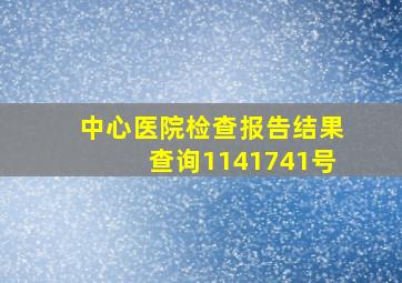 中心医院检查报告结果查询1141741号