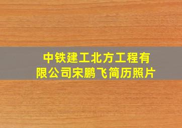 中铁建工北方工程有限公司宋鹏飞简历照片