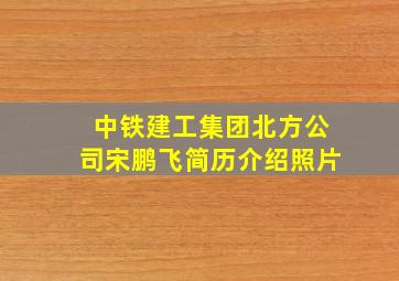 中铁建工集团北方公司宋鹏飞简历介绍照片