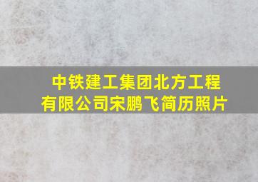 中铁建工集团北方工程有限公司宋鹏飞简历照片