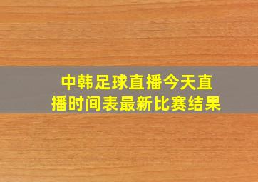 中韩足球直播今天直播时间表最新比赛结果