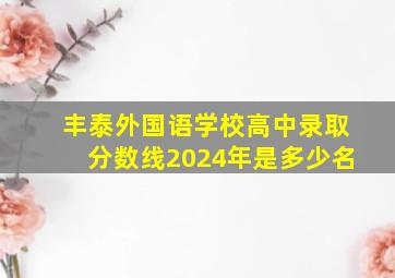 丰泰外国语学校高中录取分数线2024年是多少名