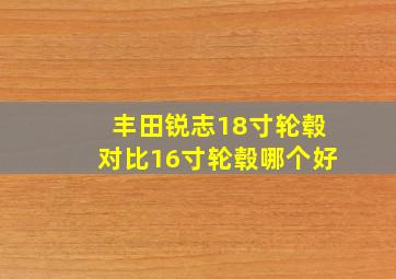 丰田锐志18寸轮毂对比16寸轮毂哪个好