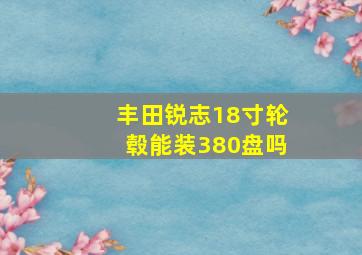 丰田锐志18寸轮毂能装380盘吗