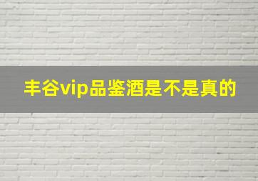 丰谷vip品鉴酒是不是真的