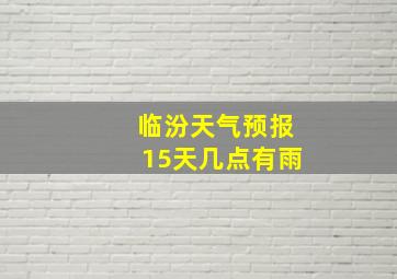 临汾天气预报15天几点有雨