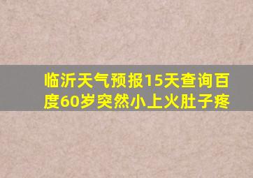 临沂天气预报15天查询百度60岁突然小上火肚子疼