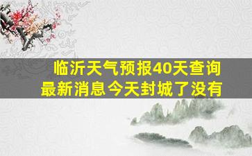 临沂天气预报40天查询最新消息今天封城了没有